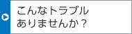 こんなトラブルありませんか？